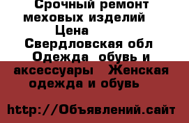 Срочный ремонт меховых изделий! › Цена ­ 500 - Свердловская обл. Одежда, обувь и аксессуары » Женская одежда и обувь   